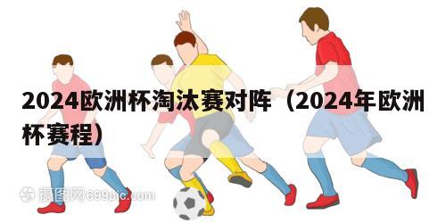 2024欧洲杯淘汰赛对阵（2024年欧洲杯赛程）